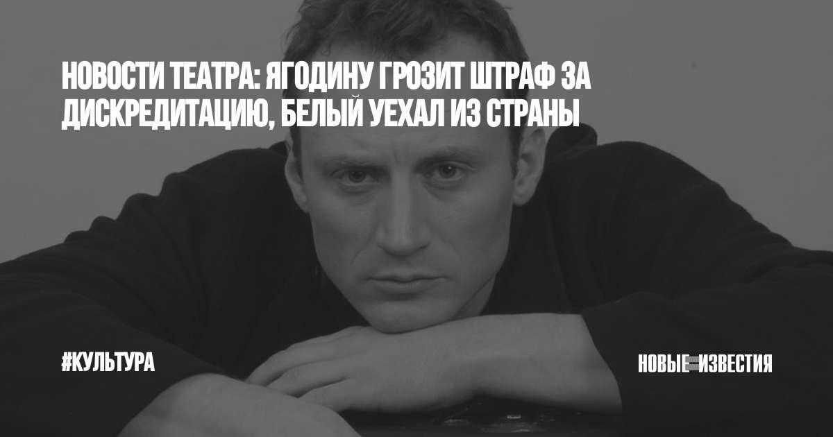 Theaternachrichten: Yagodin droht eine Geldstrafe wegen Diskreditierung, Bely hat das Land verlassen
